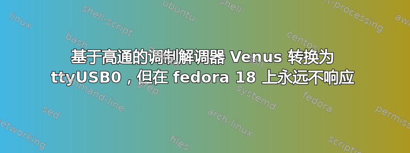 基于高通的调制解调器 Venus 转换为 ttyUSB0，但在 fedora 18 上永远不响应