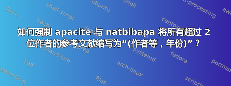 如何强制 apacite 与 natbibapa 将所有超过 2 位作者的参考文献缩写为“(作者等，年份)”？