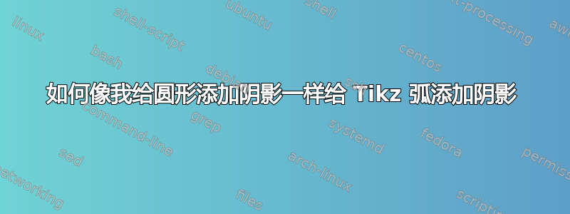 如何像我给圆形添加阴影一样给 Tikz 弧添加阴影