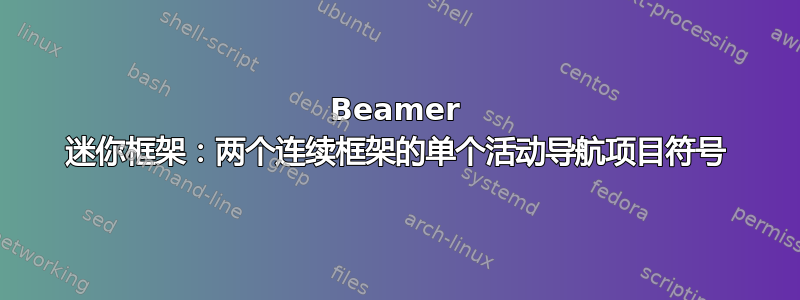 Beamer 迷你框架：两个连续框架的单个活动导航项目符号