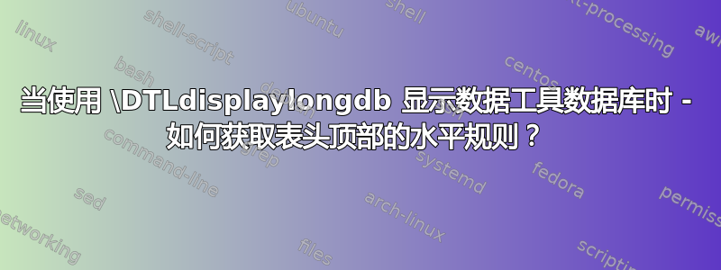 当使用 \DTLdisplaylongdb 显示数据工具数据库时 - 如何获取表头顶部的水平规则？