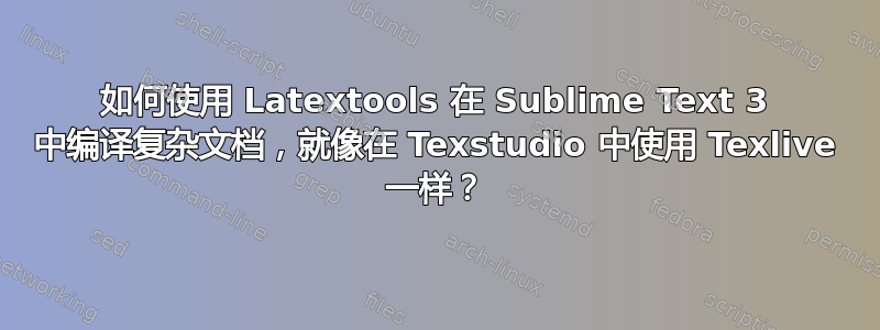 如何使用 Latextools 在 Sublime Text 3 中编译复杂文档，就像在 Texstudio 中使用 Texlive 一样？