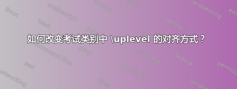 如何改变考试类别中 \uplevel 的对齐方式？