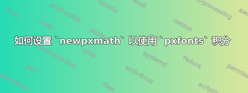 如何设置 `newpxmath` 以使用 `pxfonts` 积分