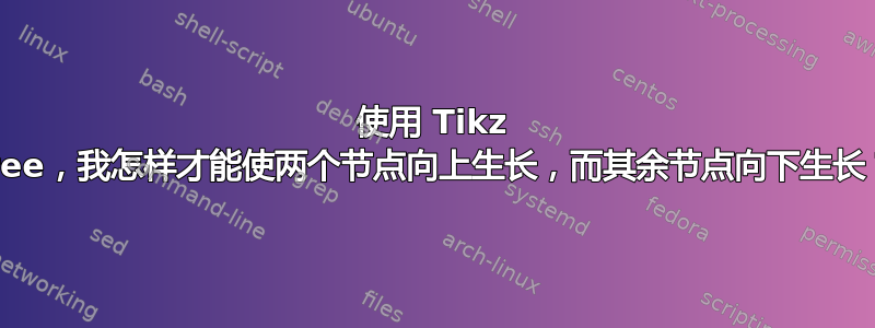 使用 Tikz Tree，我怎样才能使两个节点向上生长，而其余节点向下生长？