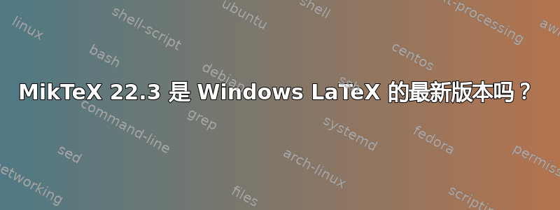 MikTeX 22.3 是 Windows LaTeX 的最新版本吗？