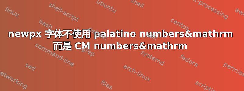 newpx 字体不使用 palatino numbers&mathrm 而是 CM numbers&mathrm