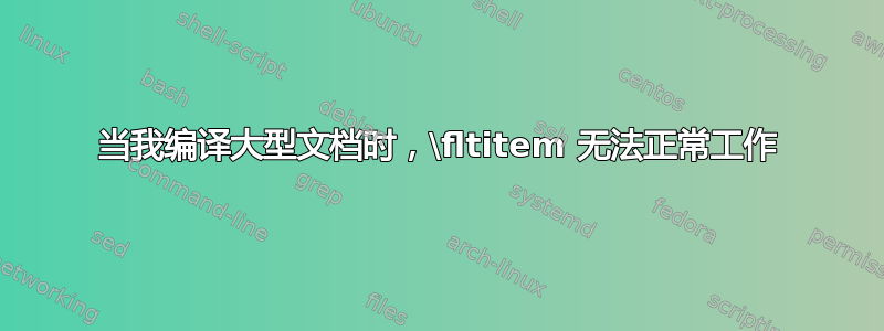 当我编译大型文档时，\fltitem 无法正常工作