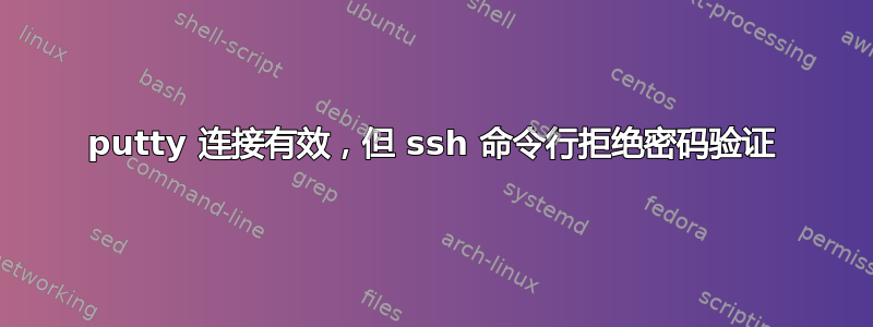 putty 连接有效，但 ssh 命令行拒绝密码验证