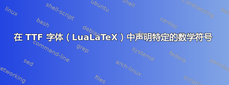 在 TTF 字体（LuaLaTeX）中声明特定的数学符号