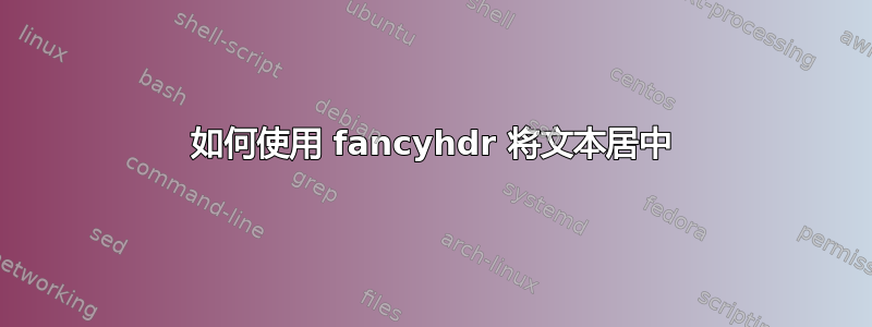 如何使用 fancyhdr 将文本居中