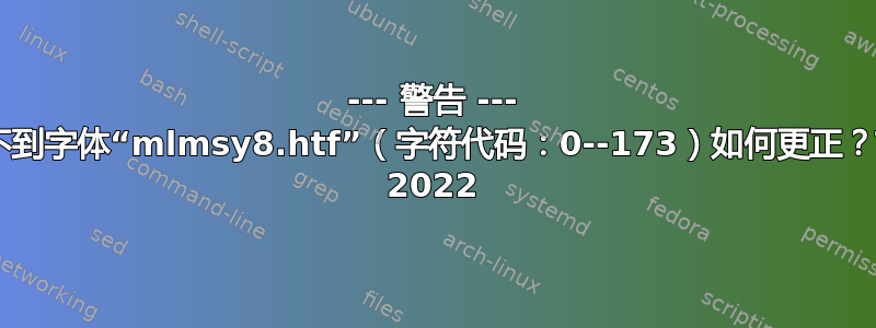 --- 警告 --- 找不到字体“mlmsy8.htf”（字符代码：0--173）如何更正？TL 2022