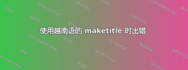 使用越南语的 maketitle 时出错