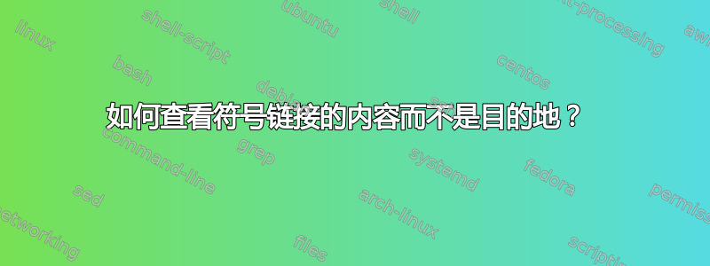 如何查看符号链接的内容而不是目的地？ 