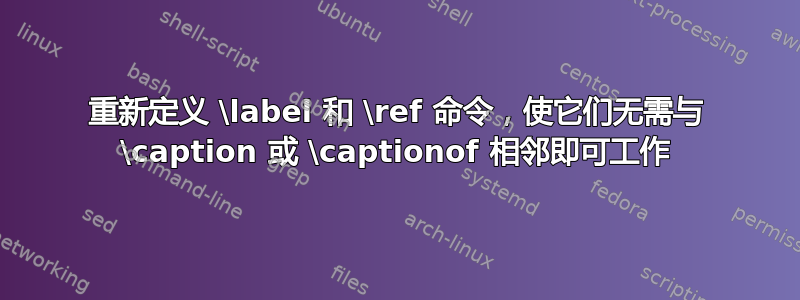 重新定义 \label 和 \ref 命令，使它们无需与 \caption 或 \captionof 相邻即可工作