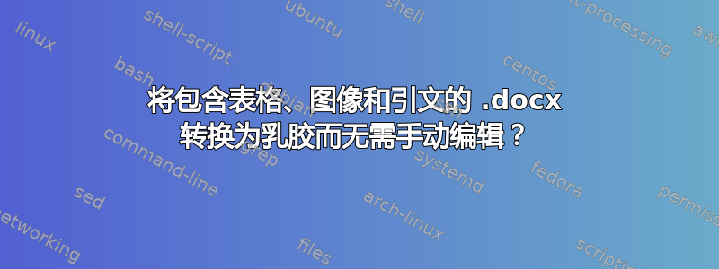 将包含表格、图像和引文的 .docx 转换为乳胶而无需手动编辑？