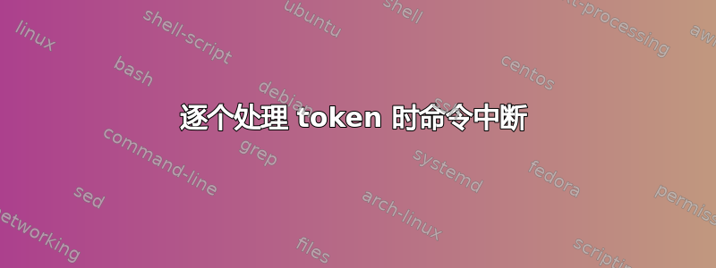 逐个处理 token 时命令中断