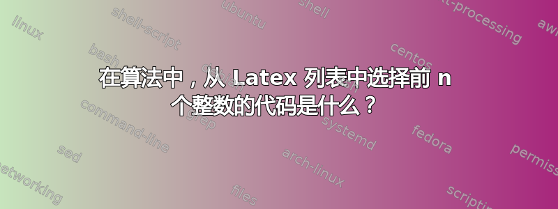 在算法中，从 Latex 列表中选择前 n 个整数的代码是什么？