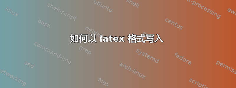 如何以 latex 格式写入