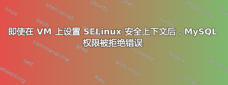 即使在 VM 上设置 SELinux 安全上下文后，MySQL 权限被拒绝错误