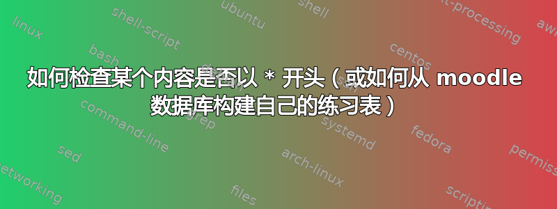 如何检查某个内容是否以 * 开头（或如何从 moodle 数据库构建自己的练习表）