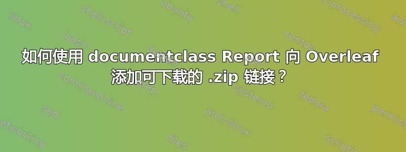 如何使用 documentclass Report 向 Overleaf 添加可下载的 .zip 链接？