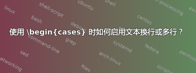 使用 \begin{cases} 时如何启用文本换行或多行？