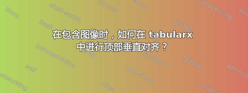 在包含图像时，如何在 tabularx 中进行顶部垂直对齐？