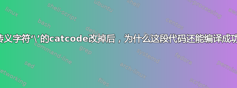 把转义字符‘\’的catcode改掉后，为什么这段代码还能编译成功？