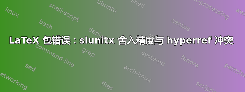 LaTeX 包错误：siunitx 舍入精度与 hyperref 冲突