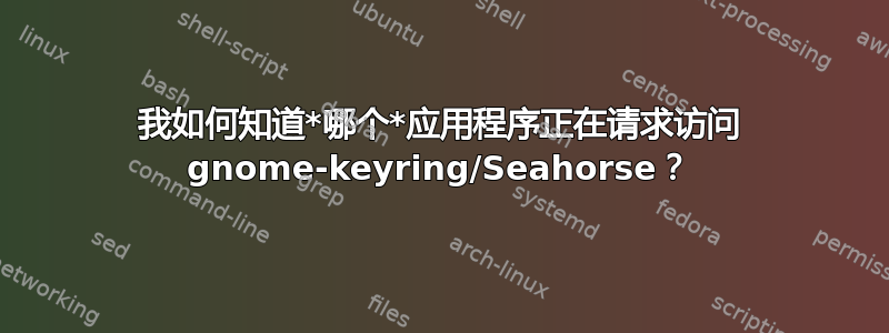 我如何知道*哪个*应用程序正在请求访问 gnome-keyring/Seahorse？