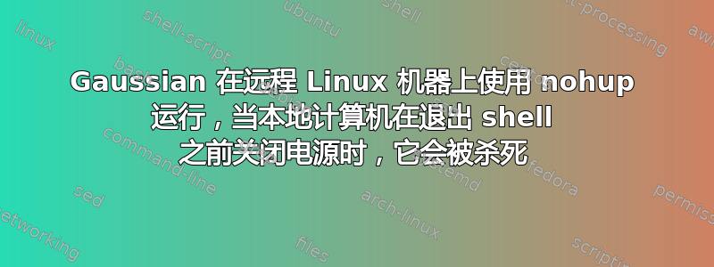 Gaussian 在远程 Linux 机器上使用 nohup 运行，当本地计算机在退出 shell 之前关闭电源时，它会被杀死