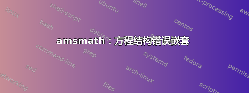 amsmath：方程结构错误嵌套