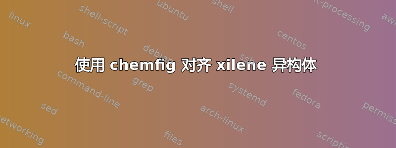 使用 chemfig 对齐 xilene 异构体