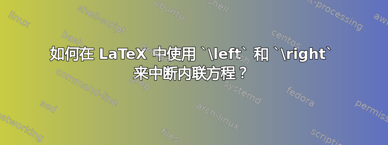 如何在 LaTeX 中使用 `\left` 和 `\right` 来中断内联方程？