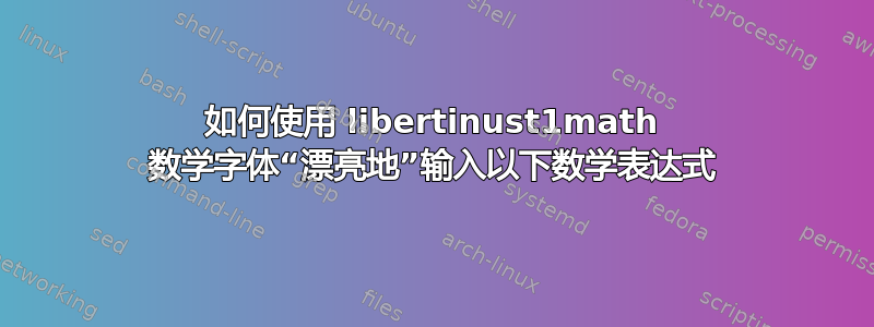 如何使用 libertinust1math 数学字体“漂亮地”输入以下数学表达式