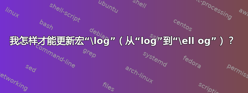 我怎样才能更新宏“\log”（从“log”到“\ell og”）？