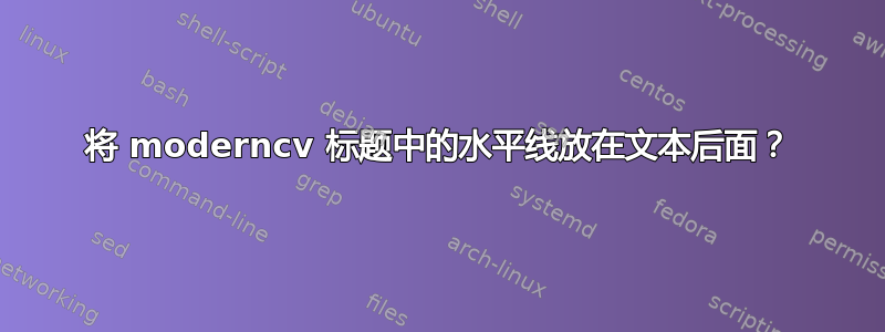 将 moderncv 标题中的水平线放在文本后面？