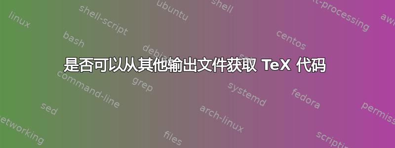 是否可以从其他输出文件获取 TeX 代码