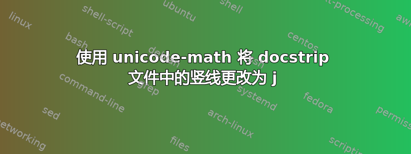 使用 unicode-math 将 docstrip 文件中的竖线更改为 j