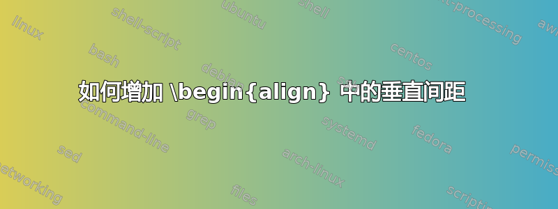 如何增加 \begin{align} 中的垂直间距 