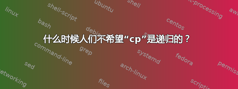 什么时候人们不希望“cp”是递归的？