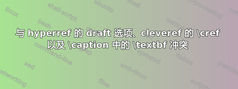 与 hyperref 的 draft 选项、cleveref 的 \cref 以及 \caption 中的 \textbf 冲突