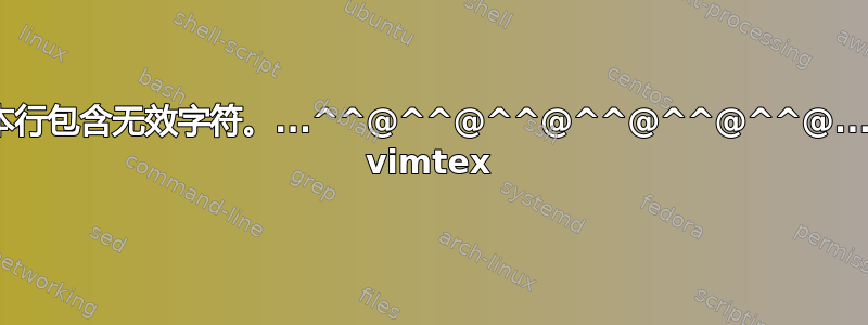 文本行包含无效字符。...^^@^^@^^@^^@^^@^^@...... vimtex