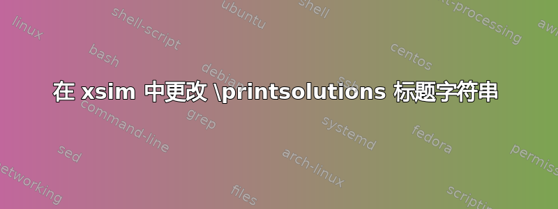 在 xsim 中更改 \printsolutions 标题字符串