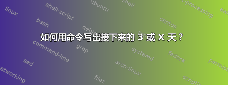 如何用命令写出接下来的 3 或 X 天？