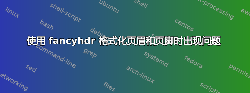 使用 fancyhdr 格式化页眉和页脚时出现问题