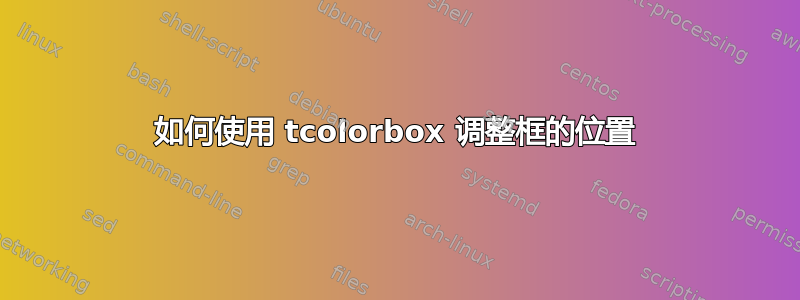 如何使用 tcolorbox 调整框的位置