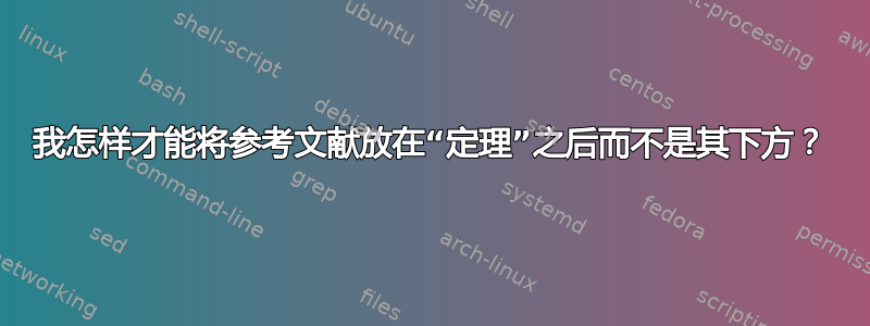 我怎样才能将参考文献放在“定理”之后而不是其下方？