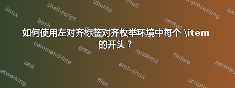 如何使用左对齐标签对齐枚举环境中每个 \item 的开头？